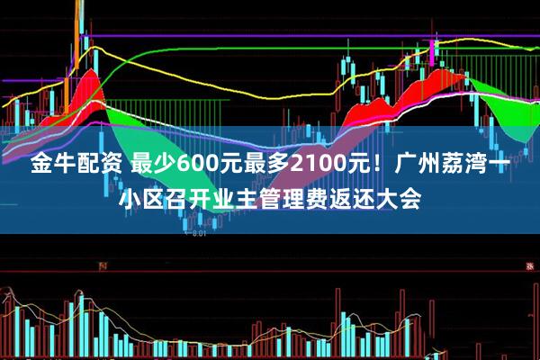 金牛配资 最少600元最多2100元！广州荔湾一小区召开业主管理费返还大会