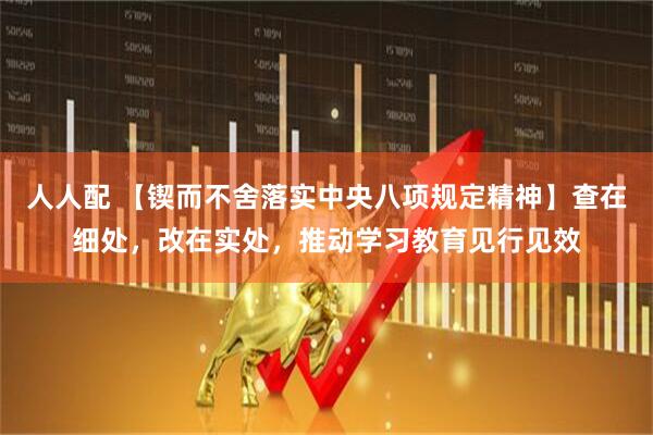 人人配 【锲而不舍落实中央八项规定精神】查在细处，改在实处，推动学习教育见行见效