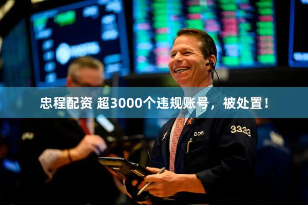 忠程配资 超3000个违规账号，被处置！