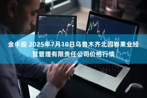 金牛股 2025年7月10日乌鲁木齐北园春果业经营管理有限责任公司价格行情