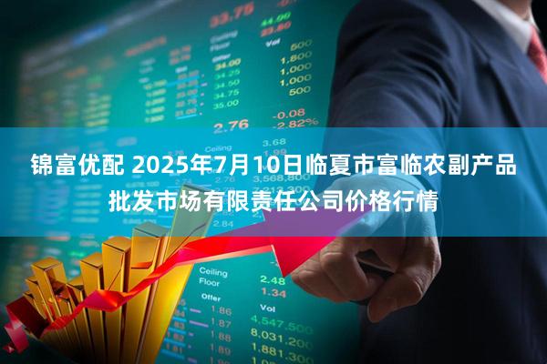 锦富优配 2025年7月10日临夏市富临农副产品批发市场有限责任公司价格行情