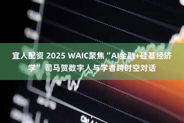 宜人配资 2025 WAIC聚焦“AI金融+硅基经济学” 司马贺数字人与学者跨时空对话