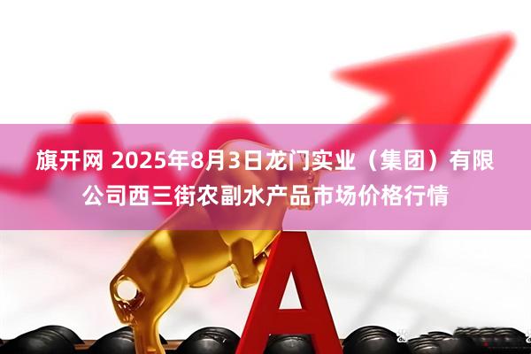 旗开网 2025年8月3日龙门实业（集团）有限公司西三街农副水产品市场价格行情