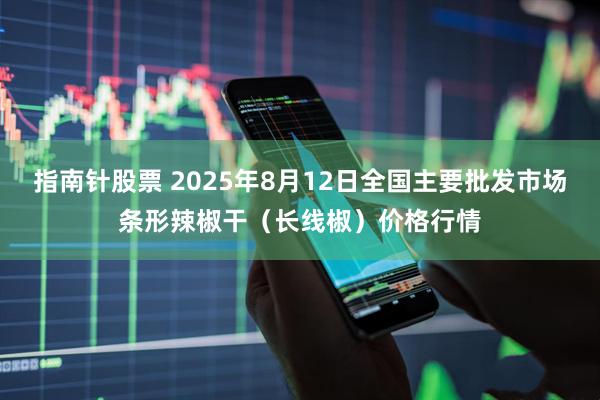 指南针股票 2025年8月12日全国主要批发市场条形辣椒干（长线椒）价格行情