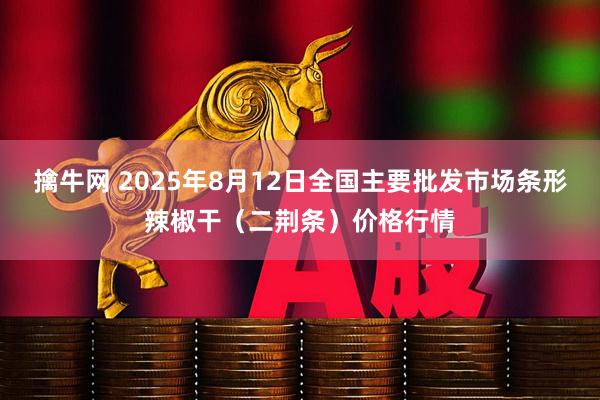 擒牛网 2025年8月12日全国主要批发市场条形辣椒干（二荆条）价格行情