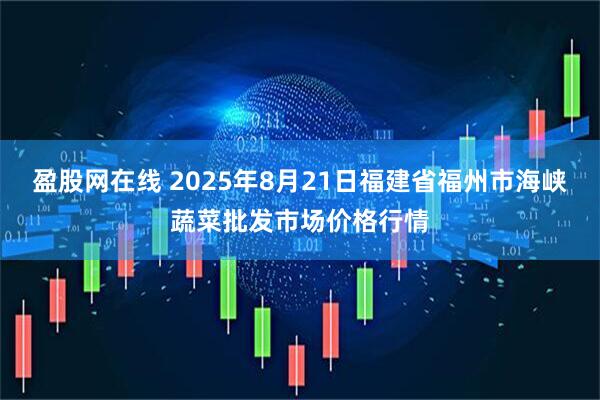盈股网在线 2025年8月21日福建省福州市海峡蔬菜批发市场价格行情