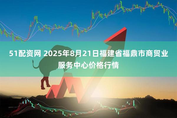 51配资网 2025年8月21日福建省福鼎市商贸业服务中心价格行情