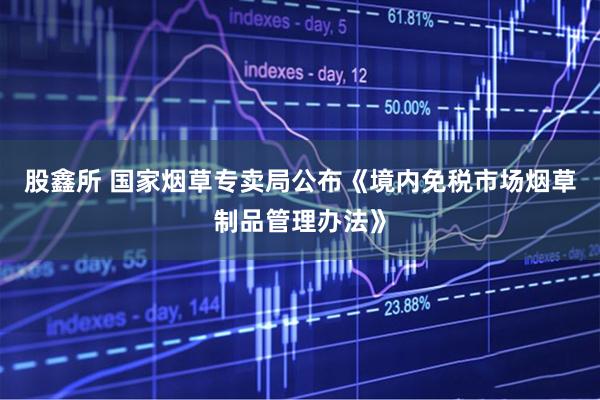 股鑫所 国家烟草专卖局公布《境内免税市场烟草制品管理办法》