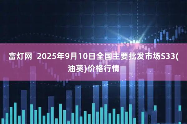 富灯网  2025年9月10日全国主要批发市场S33(油葵)价格行情