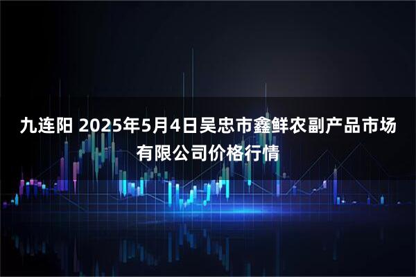 九连阳 2025年5月4日吴忠市鑫鲜农副产品市场有限公司价格行情