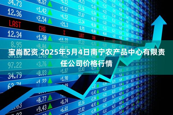 宝尚配资 2025年5月4日南宁农产品中心有限责任公司价格行情
