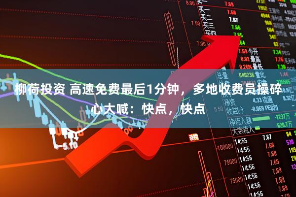 柳荷投资 高速免费最后1分钟，多地收费员操碎心大喊：快点，快点