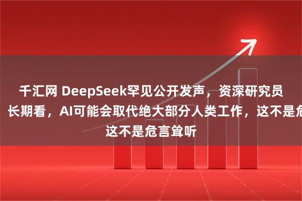 千汇网 DeepSeek罕见公开发声，资深研究员陈德里：长期看，AI可能会取代绝大部分人类工作，这不是危言耸听