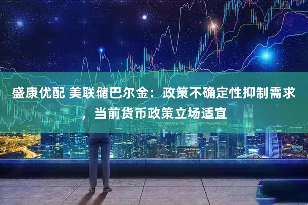 盛康优配 美联储巴尔金：政策不确定性抑制需求，当前货币政策立场适宜