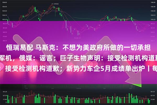 恒瑞易配 马斯克：不想为美政府所做的一切承担责任；乌称摧毁大量俄军机，俄媒：谣言；巨子生物声明：接受检测机构道歉；新势力车企5月成绩单出炉丨每经早参