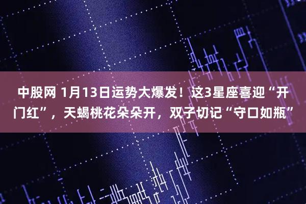 中股网 1月13日运势大爆发！这3星座喜迎“开门红”，天蝎桃花朵朵开，双子切记“守口如瓶”