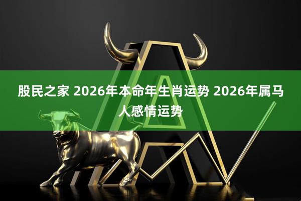 股民之家 2026年本命年生肖运势 2026年属马人感情运势